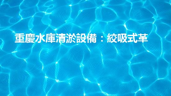重慶水庫清淤設備：絞吸式革命，誰將掌握未來的淤泥戰(zhàn)場？